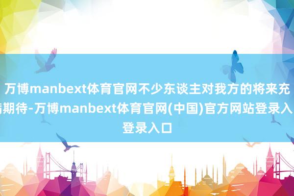 万博manbext体育官网不少东谈主对我方的将来充满期待-万博manbext体育官网(中国)官方网站登录入口