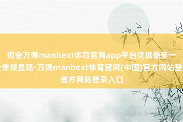 现金万博manbext体育官网app平台凭据最新一期基金季报显现-万博manbext体育官网(中国)官方网站登录入口