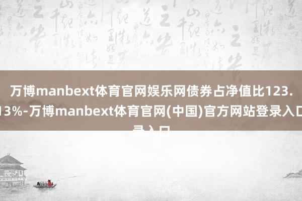 万博manbext体育官网娱乐网债券占净值比123.13%-万博manbext体育官网(中国)官方网站登录入口