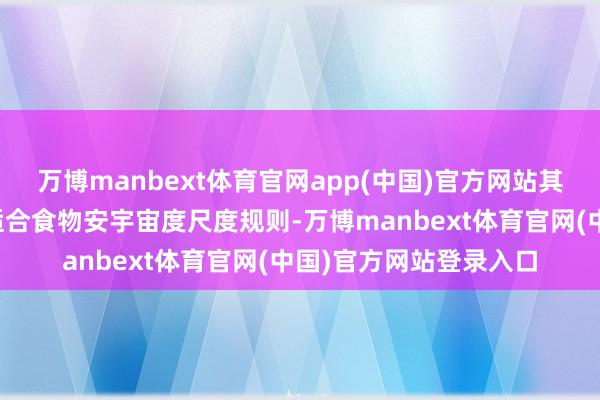 万博manbext体育官网app(中国)官方网站其中二氧化硫残留量不适合食物安宇宙度尺度规则-万博manbext体育官网(中国)官方网站登录入口