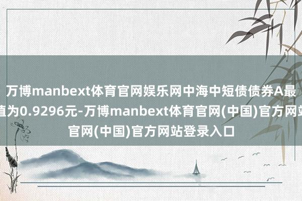 万博manbext体育官网娱乐网中海中短债债券A最新单元净值为0.9296元-万博manbext体育官网(中国)官方网站登录入口