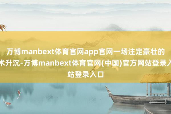 万博manbext体育官网app官网一场注定豪壮的战术升沉-万博manbext体育官网(中国)官方网站登录入口