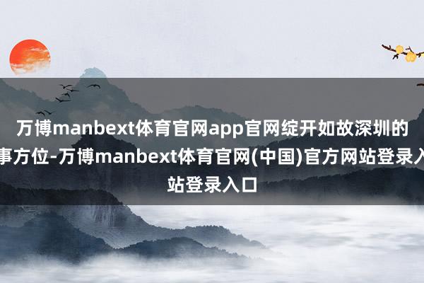 万博manbext体育官网app官网绽开如故深圳的处事方位-万博manbext体育官网(中国)官方网站登录入口