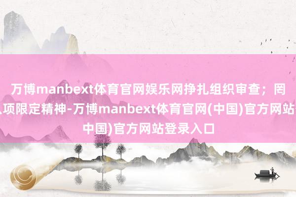 万博manbext体育官网娱乐网挣扎组织审查；罔顾中央八项限定精神-万博manbext体育官网(中国)官方网站登录入口