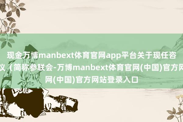 现金万博manbext体育官网app平台关于现任咨询长联席会议（简称参联会-万博manbext体育官网(中国)官方网站登录入口
