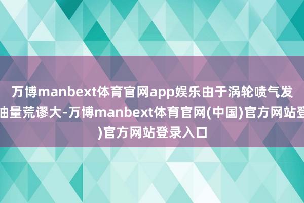 万博manbext体育官网app娱乐由于涡轮喷气发动机耗油量荒谬大-万博manbext体育官网(中国)官方网站登录入口
