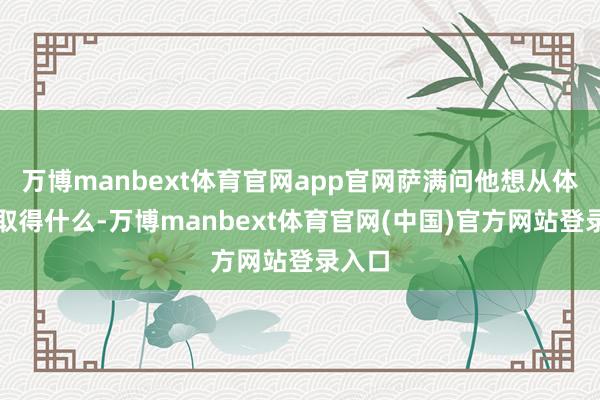 万博manbext体育官网app官网萨满问他想从体验中取得什么-万博manbext体育官网(中国)官方网站登录入口