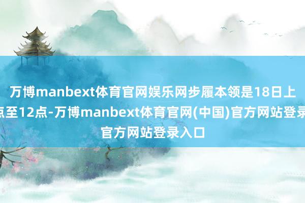 万博manbext体育官网娱乐网步履本领是18日上昼8点至12点-万博manbext体育官网(中国)官方网站登录入口