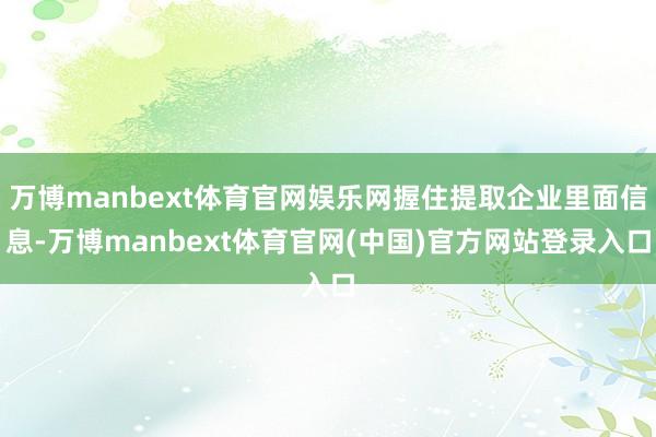 万博manbext体育官网娱乐网握住提取企业里面信息-万博manbext体育官网(中国)官方网站登录入口