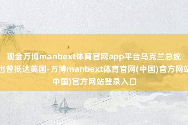 现金万博manbext体育官网app平台乌克兰总统泽连斯基也曾抵达英国-万博manbext体育官网(中国)官方网站登录入口
