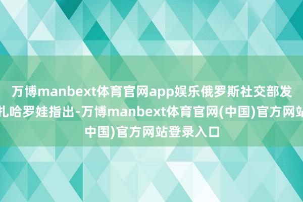 万博manbext体育官网app娱乐俄罗斯社交部发言东谈主扎哈罗娃指出-万博manbext体育官网(中国)官方网站登录入口