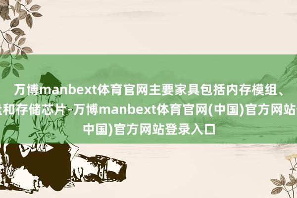 万博manbext体育官网主要家具包括内存模组、固态硬盘和存储芯片-万博manbext体育官网(中国)官方网站登录入口