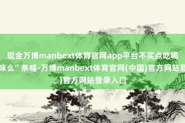 现金万博manbext体育官网app平台不买点吃喝你好趣味么”条幅-万博manbext体育官网(中国)官方网站登录入口