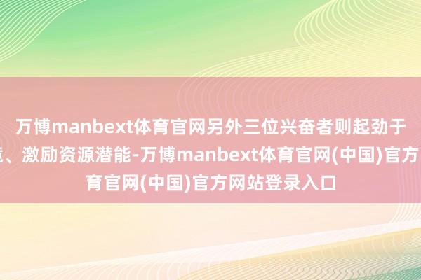 万博manbext体育官网另外三位兴奋者则起劲于确立生态环境、激励资源潜能-万博manbext体育官网(中国)官方网站登录入口