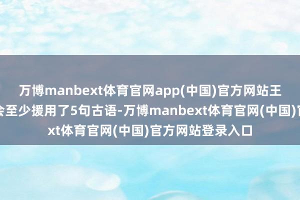 万博manbext体育官网app(中国)官方网站王毅外长本次记者会至少援用了5句古语-万博manbext体育官网(中国)官方网站登录入口