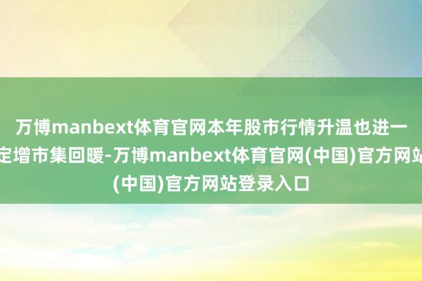 万博manbext体育官网本年股市行情升温也进一步推动了定增市集回暖-万博manbext体育官网(中国)官方网站登录入口