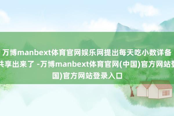 万博manbext体育官网娱乐网提出每天吃小数详备作念法共享出来了 -万博manbext体育官网(中国)官方网站登录入口