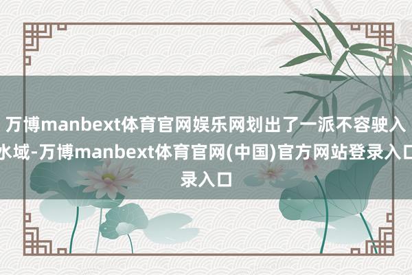 万博manbext体育官网娱乐网划出了一派不容驶入水域-万博manbext体育官网(中国)官方网站登录入口