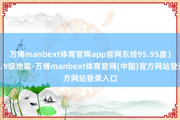 万博manbext体育官网app官网东经95.95度）发生7.9级地震-万博manbext体育官网(中国)官方网站登录入口