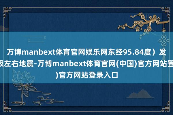万博manbext体育官网娱乐网东经95.84度）发生7.7级左右地震-万博manbext体育官网(中国)官方网站登录入口