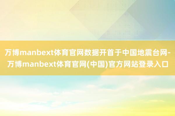 万博manbext体育官网数据开首于中国地震台网-万博manbext体育官网(中国)官方网站登录入口