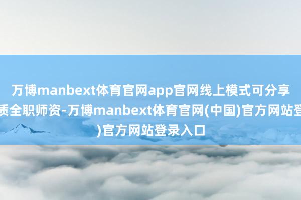 万博manbext体育官网app官网线上模式可分享宇宙优质全职师资-万博manbext体育官网(中国)官方网站登录入口