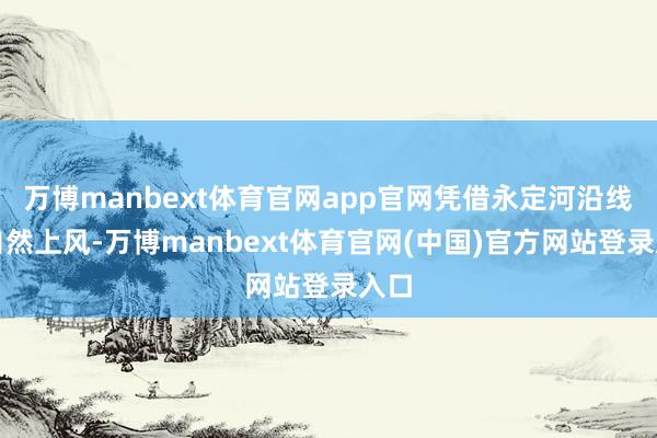万博manbext体育官网app官网凭借永定河沿线的自然上风-万博manbext体育官网(中国)官方网站登录入口