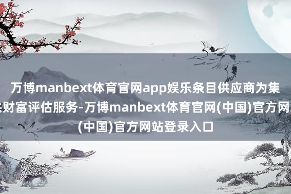 万博manbext体育官网app娱乐条目供应商为集团公司提供财富评估服务-万博manbext体育官网(中国)官方网站登录入口