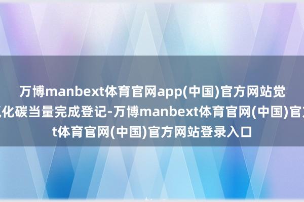 万博manbext体育官网app(中国)官方网站觉得948万吨二氧化碳当量完成登记-万博manbext体育官网(中国)官方网站登录入口