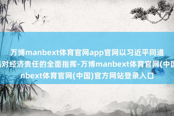 万博manbext体育官网app官网以习近平同道为中枢的党中央加强对经济责任的全面指挥-万博manbext体育官网(中国)官方网站登录入口