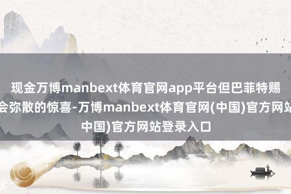 现金万博manbext体育官网app平台但巴菲特赐与本次大会弥散的惊喜-万博manbext体育官网(中国)官方网站登录入口