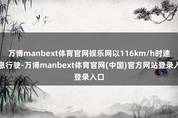 万博manbext体育官网娱乐网以116km/h时速不息行驶-万博manbext体育官网(中国)官方网站登录入口