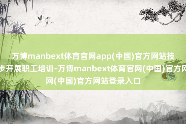 万博manbext体育官网app(中国)官方网站技俩鼓动时同步开展职工培训-万博manbext体育官网(中国)官方网站登录入口