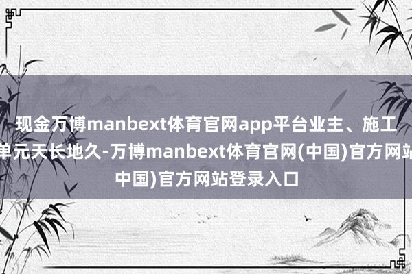 现金万博manbext体育官网app平台业主、施工、监理等单元天长地久-万博manbext体育官网(中国)官方网站登录入口
