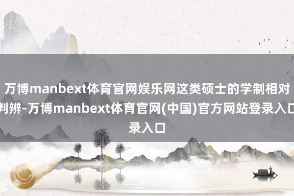 万博manbext体育官网娱乐网这类硕士的学制相对判辨-万博manbext体育官网(中国)官方网站登录入口