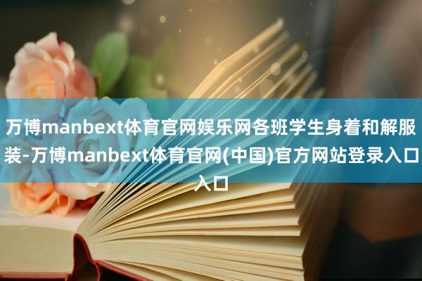 万博manbext体育官网娱乐网各班学生身着和解服装-万博manbext体育官网(中国)官方网站登录入口