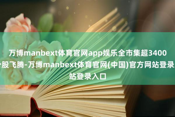 万博manbext体育官网app娱乐全市集超3400只个股飞腾-万博manbext体育官网(中国)官方网站登录入口