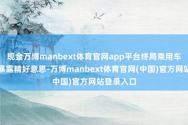 现金万博manbext体育官网app平台终局乘用车销售数据暴露精好意思-万博manbext体育官网(中国)官方网站登录入口