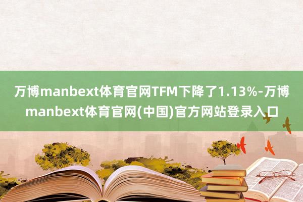 万博manbext体育官网TFM下降了1.13%-万博manbext体育官网(中国)官方网站登录入口