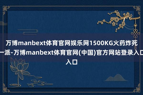 万博manbext体育官网娱乐网1500KG火药炸死一派-万博manbext体育官网(中国)官方网站登录入口