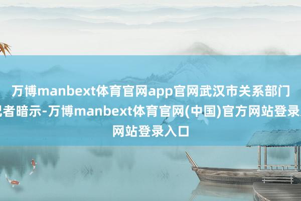 万博manbext体育官网app官网武汉市关系部门向记者暗示-万博manbext体育官网(中国)官方网站登录入口