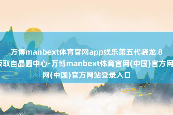 万博manbext体育官网app娱乐第五代骁龙 8 至尊逾越版取自晶圆中心-万博manbext体育官网(中国)官方网站登录入口