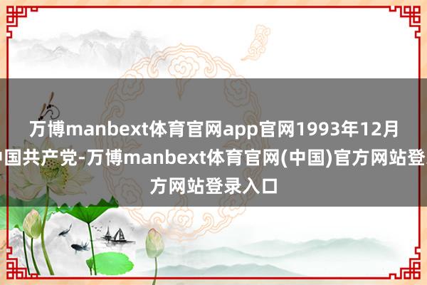 万博manbext体育官网app官网1993年12月加入中国共产党-万博manbext体育官网(中国)官方网站登录入口