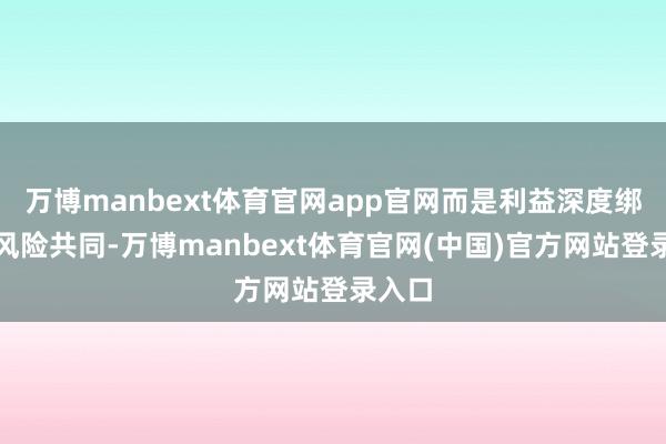 万博manbext体育官网app官网而是利益深度绑定与风险共同-万博manbext体育官网(中国)官方网站登录入口