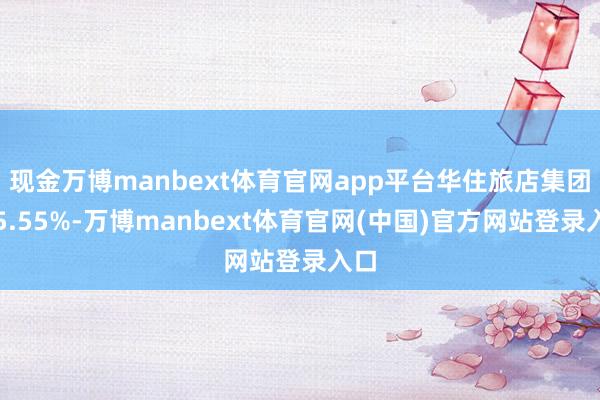 现金万博manbext体育官网app平台华住旅店集团涨5.55%-万博manbext体育官网(中国)官方网站登录入口