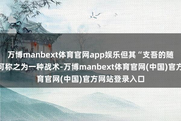 万博manbext体育官网app娱乐但其“支吾的随心应答”并不可称之为一种战术-万博manbext体育官网(中国)官方网站登录入口