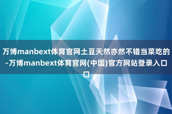 万博manbext体育官网土豆天然亦然不错当菜吃的-万博manbext体育官网(中国)官方网站登录入口