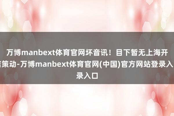 万博manbext体育官网　　坏音讯！目下暂无上海开店策动-万博manbext体育官网(中国)官方网站登录入口