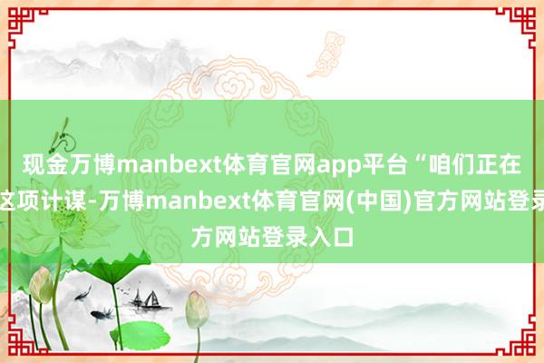 现金万博manbext体育官网app平台“咱们正在哄骗这项计谋-万博manbext体育官网(中国)官方网站登录入口