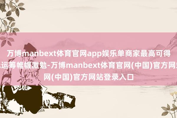 万博manbext体育官网app娱乐单商家最高可得回250万元运筹帷幄激勉-万博manbext体育官网(中国)官方网站登录入口
